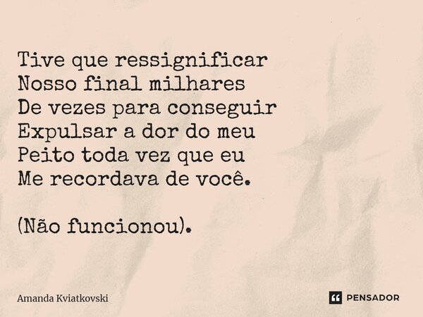 ⁠Tive que ressignificar Nosso final milhares De vezes para conseguir Expulsar a dor do meu Peito toda vez que eu Me recordava de você. (Não funcionou).... Frase de Amanda Kviatkovski.