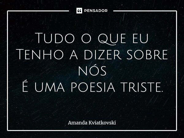 ⁠Tudo o que eu Tenho a dizer sobre nós É uma poesia triste.... Frase de Amanda Kviatkovski.