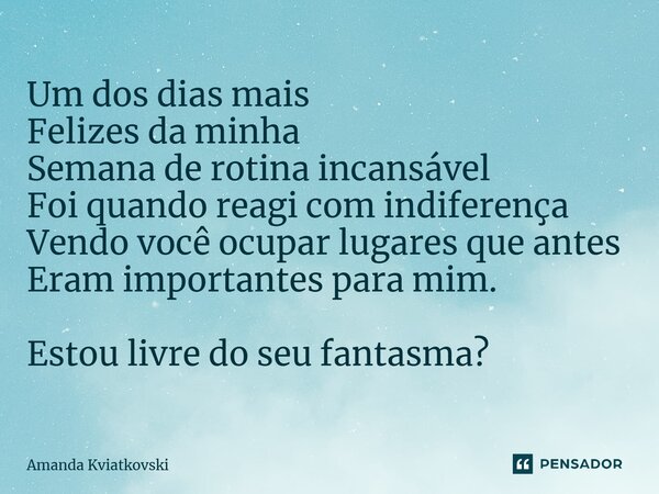 ⁠Um dos dias mais Felizes da minha Semana de rotina incansável Foi quando reagi com indiferença Vendo você ocupar lugares que antes Eram importantes para mim. E... Frase de Amanda Kviatkovski.