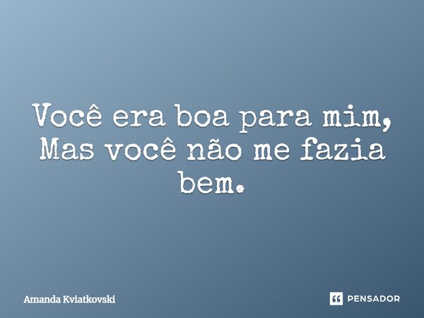 ⁠Você era boa para mim, Mas você não me fazia bem.... Frase de Amanda Kviatkovski.