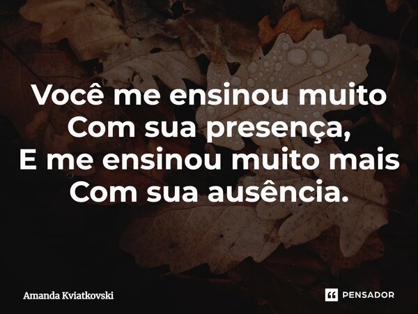 ⁠Você me ensinou muito Com sua presença, E me ensinou muito mais Com sua ausência.... Frase de Amanda Kviatkovski.