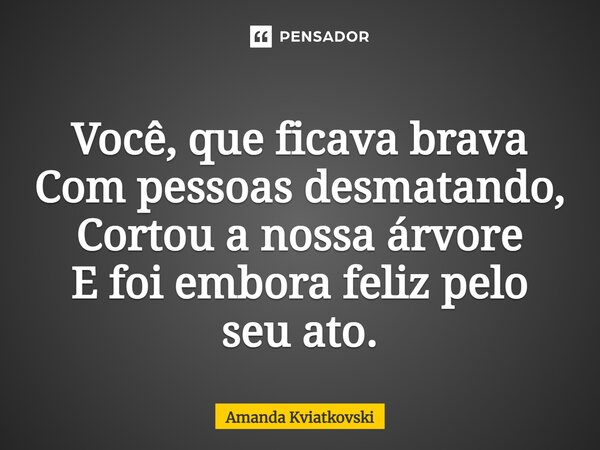 ⁠Você, que ficava brava Com pessoas desmatando, Cortou a nossa árvore E foi embora feliz pelo seu ato.... Frase de Amanda Kviatkovski.