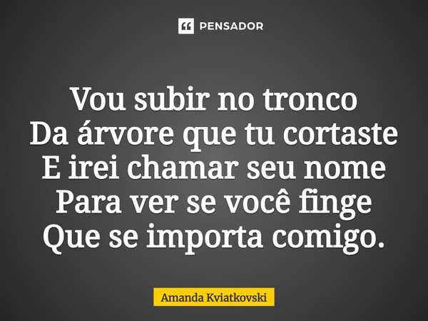 ⁠Vou subir no tronco Da árvore que tu cortaste E irei chamar seu nome Para ver se você finge Que se importa comigo.... Frase de Amanda Kviatkovski.