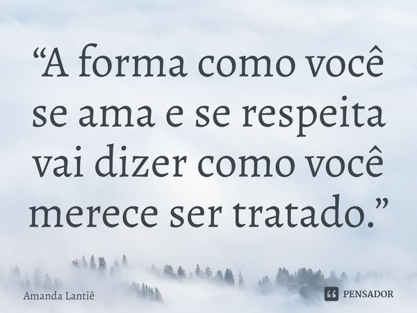 ⁠“A forma como você se ama e se respeita vai dizer como você merece ser tratado.”... Frase de Amanda Lantiê.