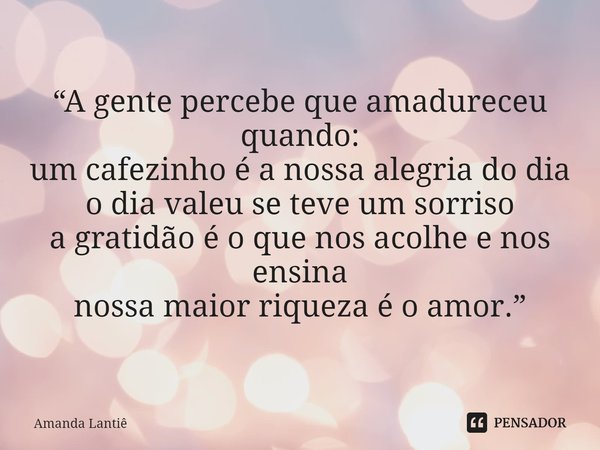 ⁠“A gente percebe que amadureceu quando:
um cafezinho é a nossa alegria do dia
o dia valeu se teve um sorriso
a gratidão é o que nos acolhe e nos ensina
nossa m... Frase de Amanda Lantiê.