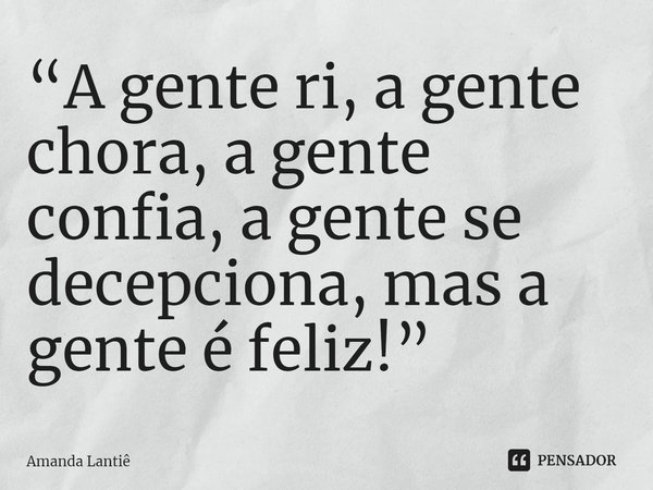 ⁠“A gente ri, a gente chora, a gente confia, a gente se decepciona, mas a gente é feliz!”... Frase de Amanda Lantiê.