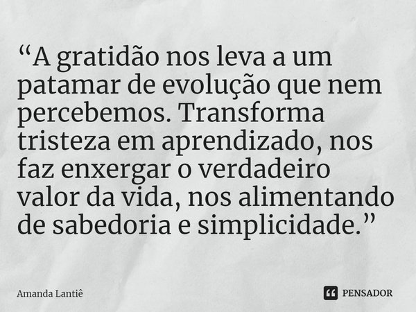 ⁠“A gratidão nos leva a um patamar de evolução que nem percebemos. Transforma tristeza em aprendizado, nos faz enxergar o verdadeiro valor da vida, nos alimenta... Frase de Amanda Lantiê.