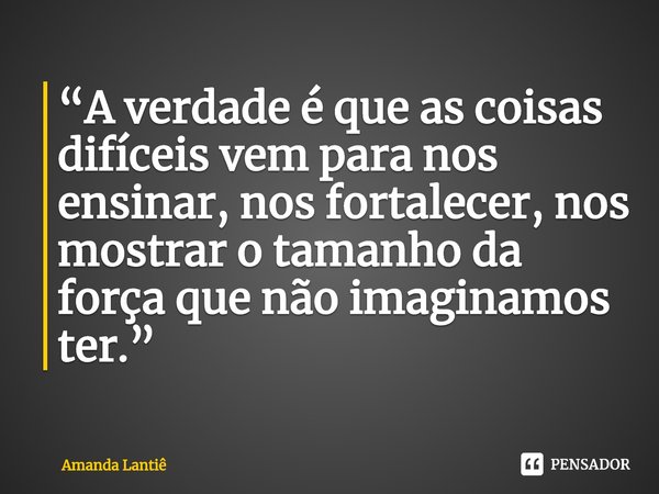 ⁠“A verdade é que as coisas difíceis vem para nos ensinar, nos fortalecer, nos mostrar o tamanho da força que não imaginamos ter.”... Frase de Amanda Lantiê.