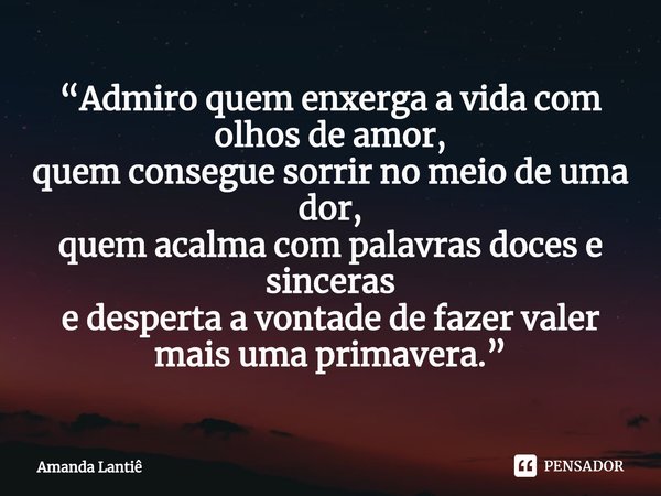 ⁠“Admiro quem enxerga a vida com olhos de amor,
quem consegue sorrir no meio de uma dor,
quem acalma com palavras doces e sinceras
e desperta a vontade de fazer... Frase de Amanda Lantiê.