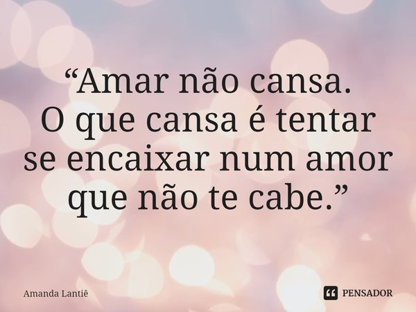 ⁠“Amar não cansa.
O que cansa é tentar
se encaixar num amor
que não te cabe.”... Frase de Amanda Lantiê.