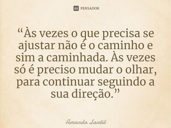 ⁠“Às vezes o que precisa se ajustar não é o caminho e sim a caminhada. Às vezes só é preciso mudar o olhar, para continuar seguindo a sua direção.”... Frase de Amanda Lantiê.