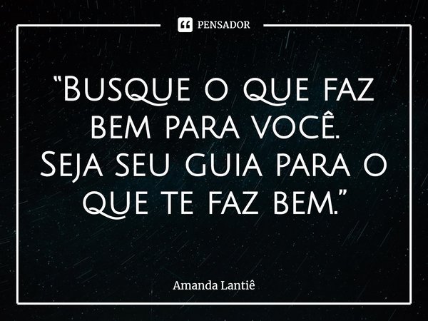 ⁠“Busque o que faz bem para você.
Seja seu guia para o que te faz bem.”... Frase de Amanda Lantiê.