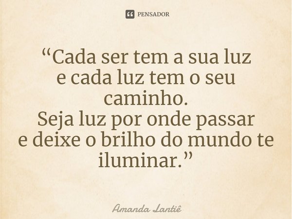 ⁠“Cada ser tem a sua luz
e cada luz tem o seu caminho.
Seja luz por onde passar
e deixe o brilho do mundo te iluminar.”... Frase de Amanda Lantiê.