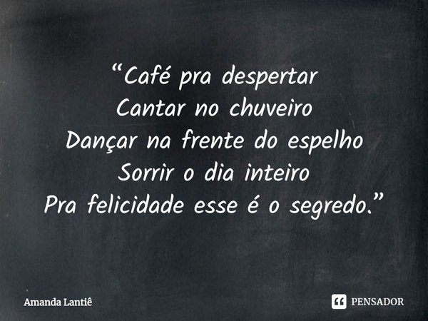 ⁠“Café pra despertar
Cantar no chuveiro
Dançar na frente do espelho
Sorrir o dia inteiro
Pra felicidade esse é o segredo.”... Frase de Amanda Lantiê.