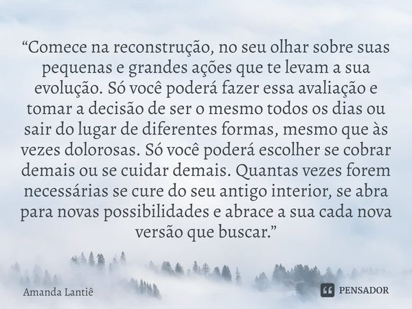 ⁠“Comece na reconstrução, no seu olhar sobre suas pequenas e grandes ações que te levam a sua evolução. Só você poderá fazer essa avaliação e tomar a decisão de... Frase de Amanda Lantiê.