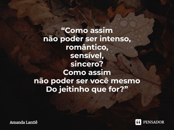 ⁠“Como assim
não poder ser intenso,
romântico,
sensível,
sincero?
Como assim
não poder ser você mesmo
Do jeitinho que for?”... Frase de Amanda Lantiê.