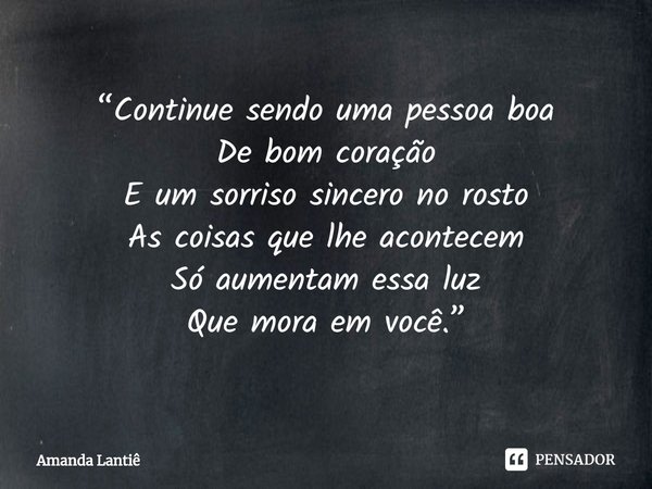 ⁠“Continue sendo uma pessoa boa
De bom coração
E um sorriso sincero no rosto
As coisas que lhe acontecem
Só aumentam essa luz
Que mora em você.”... Frase de Amanda Lantiê.