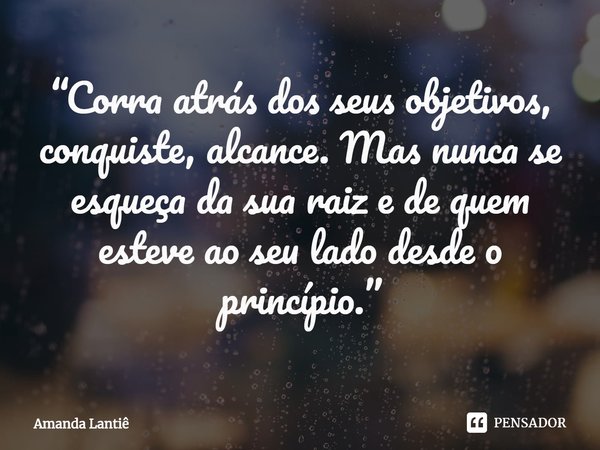 ⁠“Corra atrás dos seus objetivos, conquiste, alcance. Mas nunca se esqueça da sua raiz e de quem esteve ao seu lado desde o princípio.”... Frase de Amanda Lantiê.