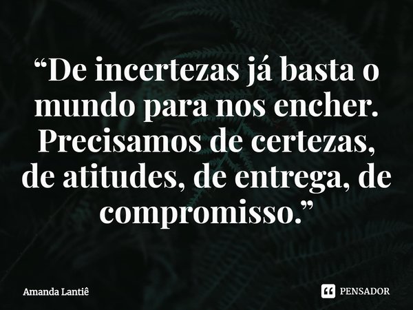 ⁠“De incertezas já basta o mundo para nos encher. Precisamos de certezas, de atitudes, de entrega, de compromisso.”... Frase de Amanda Lantiê.
