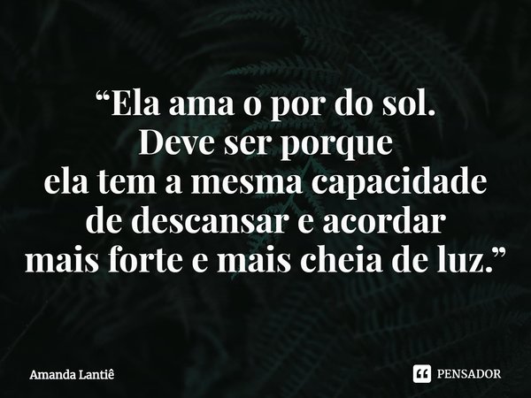 ⁠“Ela ama o por do sol.
Deve ser porque
ela tem a mesma capacidade
de descansar e acordar
mais forte e mais cheia de luz.”... Frase de Amanda Lantiê.