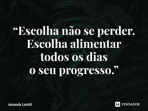 ⁠“Escolha não se perder.
Escolha alimentar
todos os dias
o seu progresso.”... Frase de Amanda Lantiê.