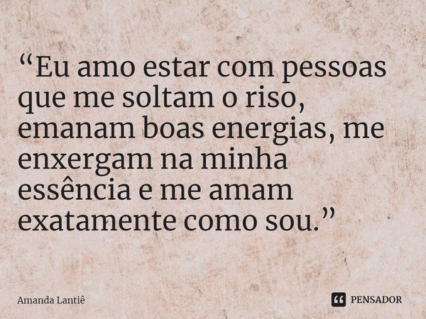 ⁠“Eu amo estar com pessoas que me soltam o riso, emanam boas energias, me enxergam na minha essência e me amam exatamente como sou.”... Frase de Amanda Lantiê.