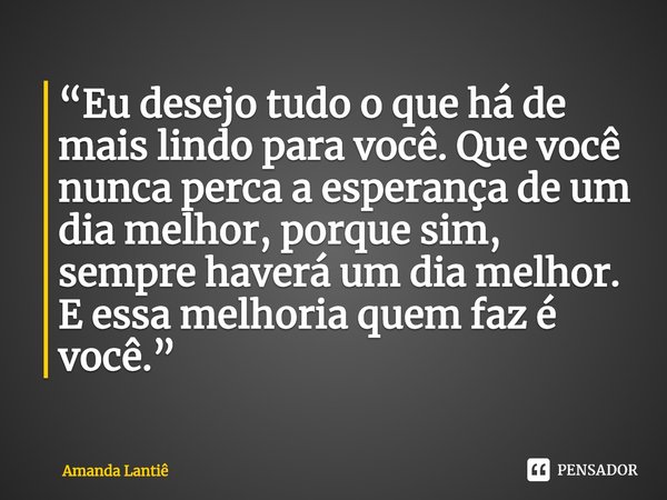 ⁠“Eu desejo tudo o que há de mais lindo para você. Que você nunca perca a esperança de um dia melhor, porque sim, sempre haverá um dia melhor. E essa melhoria q... Frase de Amanda Lantiê.