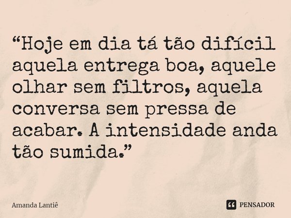 ⁠“Hoje em dia tá tão difícil aquela entrega boa, aquele olhar sem filtros, aquela conversa sem pressa de acabar. A intensidade anda tão sumida.”... Frase de Amanda Lantiê.