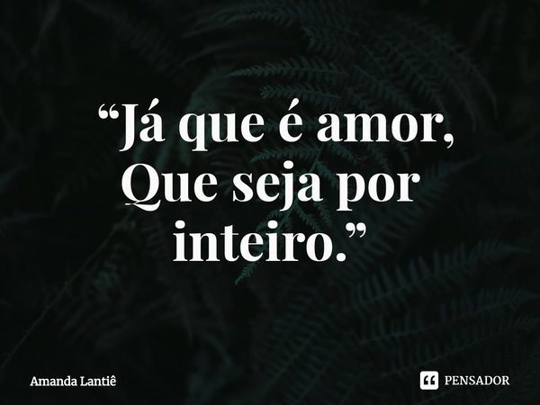 ⁠ “Já que é amor,
Que seja por inteiro.”... Frase de Amanda Lantiê.