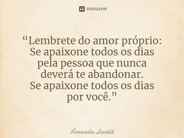 ⁠“Lembrete do amor próprio:
Se apaixone todos os dias
pela pessoa que nunca
deverá te abandonar.
Se apaixone todos os dias
por você.”... Frase de Amanda Lantiê.