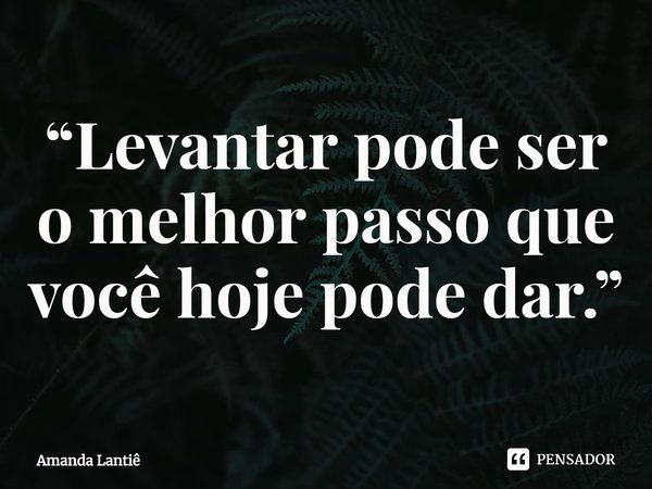 ⁠“Levantar pode ser o melhor passo que você hoje pode dar.”... Frase de Amanda Lantiê.