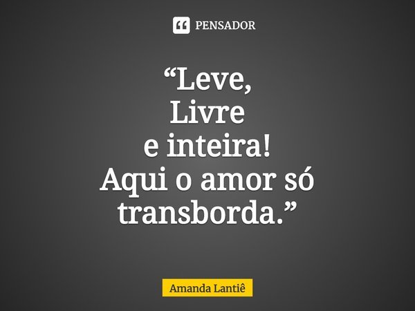 ⁠“Leve,
Livre
e inteira!
Aqui o amor só transborda.”... Frase de Amanda Lantiê.