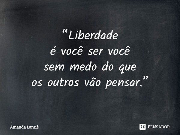 ⁠“Liberdade
é você ser você
sem medo do que
os outros vão pensar.”... Frase de Amanda Lantiê.