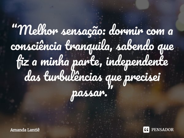 ⁠“Melhor sensação: dormir com a consciência tranquila, sabendo que fiz a minha parte, independente das turbulências que precisei passar.”... Frase de Amanda Lantiê.