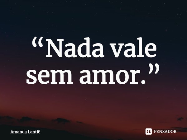 ⁠“Nada vale sem amor.”... Frase de Amanda Lantiê.