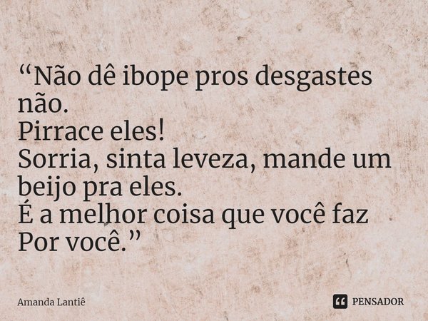 ⁠“Não dê ibope pros desgastes não.
Pirrace eles!
Sorria, sinta leveza, mande um beijo pra eles.
É a melhor coisa que você faz
Por você.”... Frase de Amanda Lantiê.