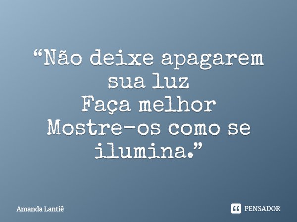 ⁠“Não deixe apagarem sua luz
Faça melhor
Mostre-os como se ilumina.”... Frase de Amanda Lantiê.
