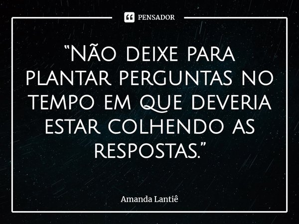 ⁠“Não deixe para plantar perguntas no tempo em que deveria estar colhendo as respostas.”... Frase de Amanda Lantiê.