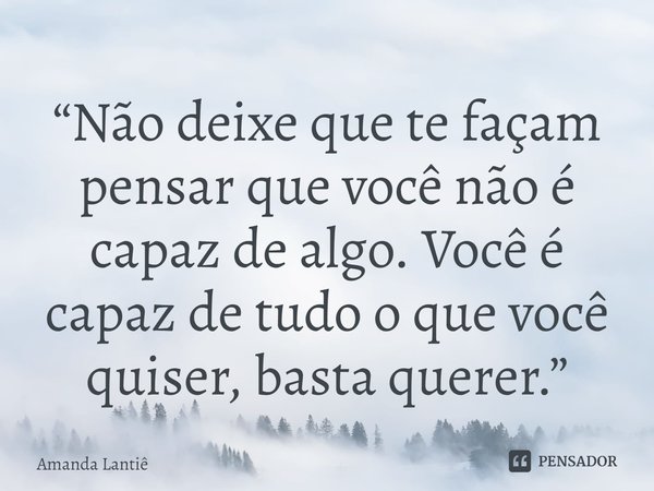 ⁠“Não deixe que te façam pensar que você não é capaz de algo. Você é capaz de tudo o que você quiser, basta querer.”... Frase de Amanda Lantiê.