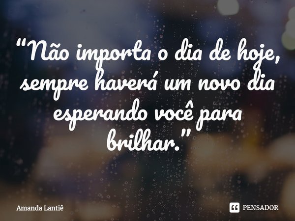 ⁠“Não importa o dia de hoje, sempre haverá um novo dia esperando você para brilhar.”... Frase de Amanda Lantiê.