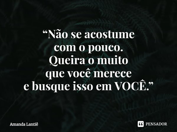 ⁠“Não se acostume
com o pouco.
Queira o muito
que você merece
e busque isso em VOCÊ.”... Frase de Amanda Lantiê.