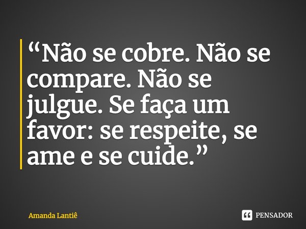 ⁠“Não se cobre. Não se compare. Não se julgue. Se faça um favor: se respeite, se ame e se cuide.”... Frase de Amanda Lantiê.