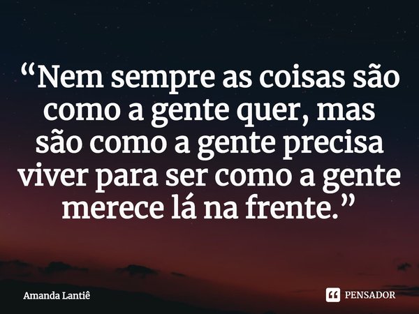 ⁠“Nem sempre as coisas são como a gente quer, mas são como a gente precisa viver para ser como a gente merece lá na frente.”... Frase de Amanda Lantiê.