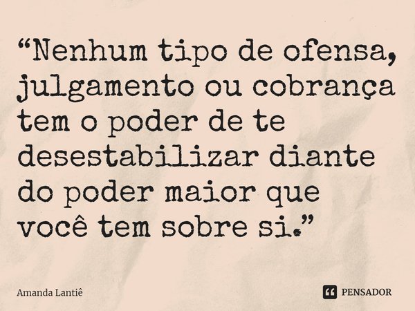 ⁠“Nenhum tipo de ofensa, julgamento ou cobrança tem o poder de te desestabilizar diante do poder maior que você tem sobre si.”... Frase de Amanda Lantiê.