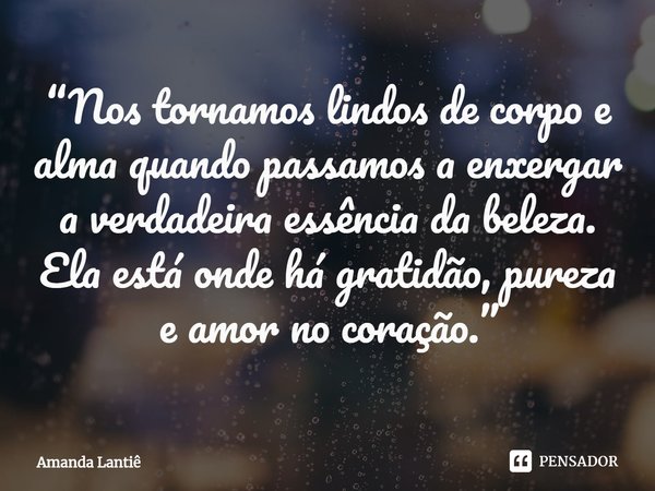 ⁠“Nos tornamos lindos de corpo e alma quando passamos a enxergar a verdadeira essência da beleza. Ela está onde há gratidão, pureza e amor no coração.”... Frase de Amanda Lantiê.