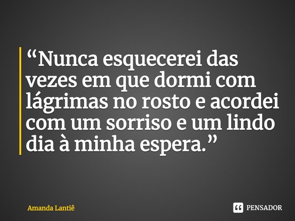 ⁠“Nunca esquecerei das vezes em que dormi com lágrimas no rosto e acordei com um sorriso e um lindo dia à minha espera.”... Frase de Amanda Lantiê.