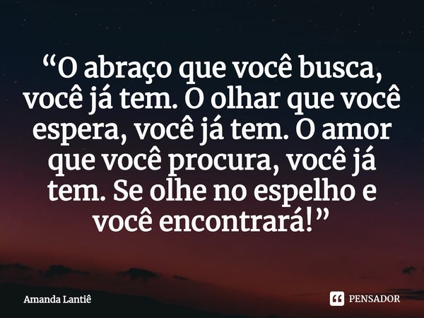 ⁠“O abraço que você busca, você já tem. O olhar que você espera, você já tem. O amor que você procura, você já tem. Se olhe no espelho e você encontrará!”... Frase de Amanda Lantiê.