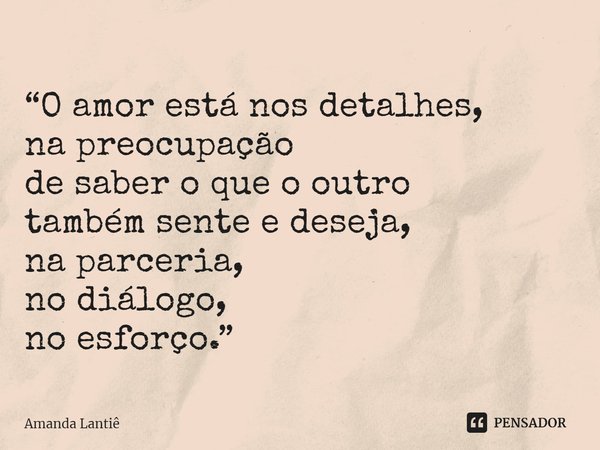 ⁠“O amor está nos detalhes,
na preocupação
de saber o que o outro
também sente e deseja,
na parceria,
no diálogo,
no esforço.”... Frase de Amanda Lantiê.