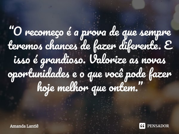 ⁠“O recomeço é a prova de que sempre teremos chances de fazer diferente. E isso é grandioso. Valorize as novas oportunidades e o que você pode fazer hoje melhor... Frase de Amanda Lantiê.