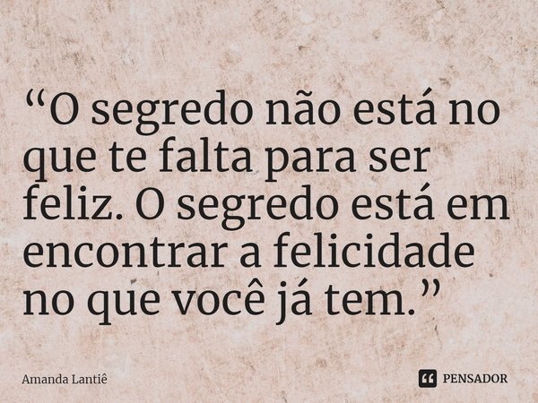 ⁠“O segredo não está no que te falta para ser feliz. O segredo está em encontrar a felicidade no que você já tem.”... Frase de Amanda Lantiê.